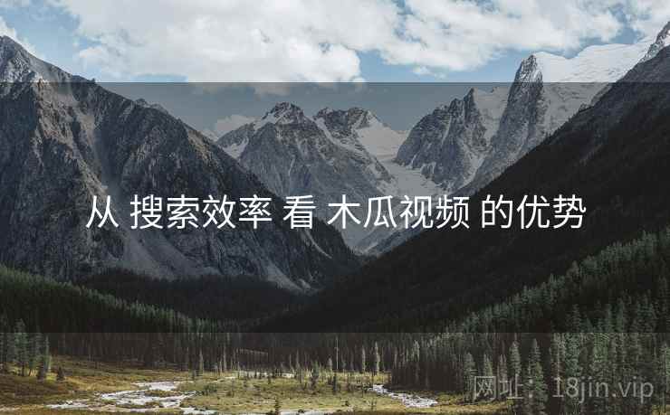 从 搜索效率 看 木瓜视频 的优势