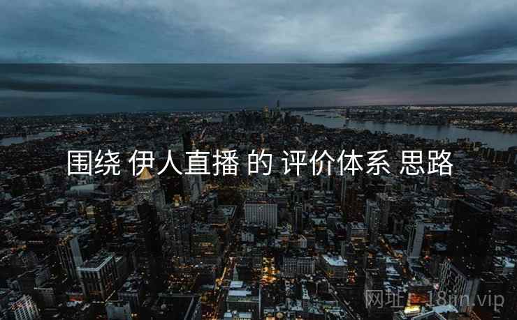 围绕 伊人直播 的 评价体系 思路