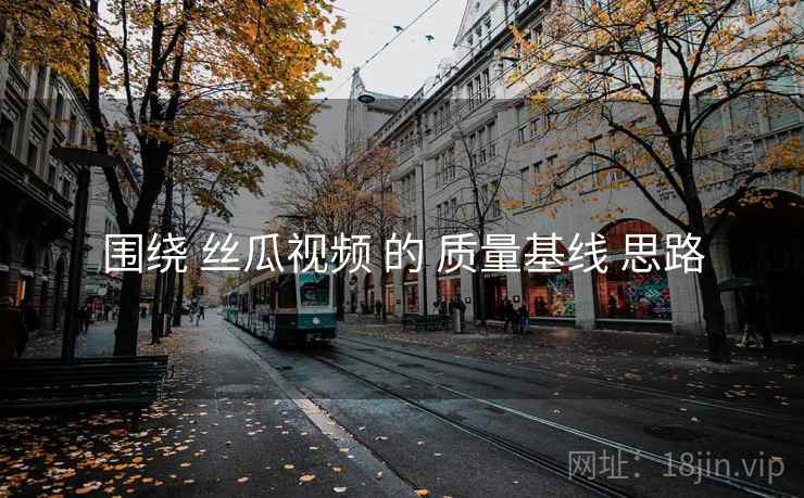 围绕 丝瓜视频 的 质量基线 思路 围绕 丝瓜视频 的 质量基线 思路