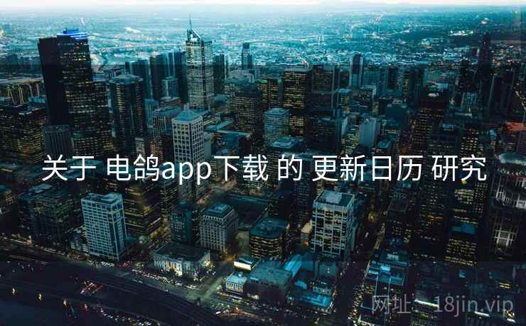 关于 电鸽app下载 的 更新日历 研究 关于 电鸽app下载 的 更新日历 研究