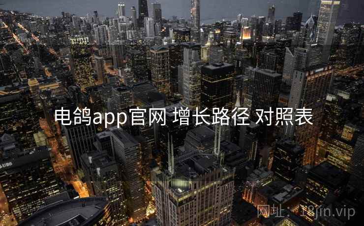 电鸽app官网 增长路径 对照表 电鸽app官网 增长路径 对照表