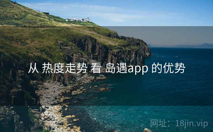 从 热度走势 看 岛遇app 的优势