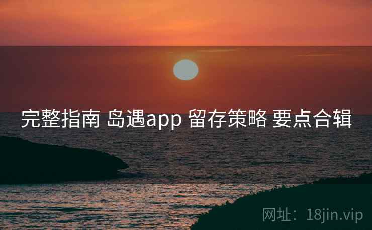 完整指南 岛遇app 留存策略 要点合辑 完整指南 岛遇app 留存策略 要点合辑