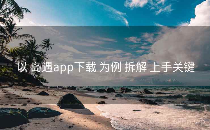 以 岛遇app下载 为例 拆解 上手关键 以 岛遇app下载 为例 拆解 上手关键