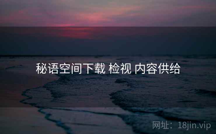 秘语空间下载 检视 内容供给 秘语空间下载 检视 内容供给