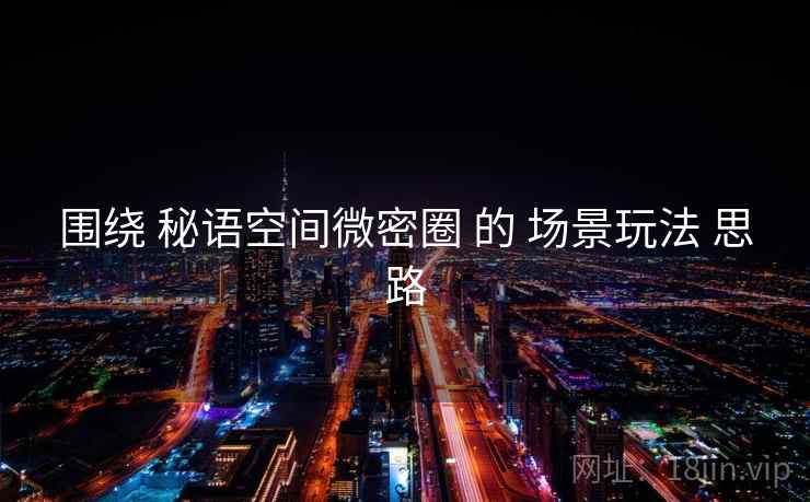 围绕 秘语空间微密圈 的 场景玩法 思路 围绕 秘语空间微密圈 的 场景玩法 思路